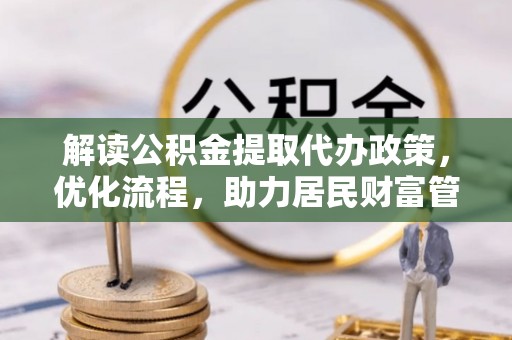 咨询解读公积金提取代办政策，优化流程，助力居民财富管理