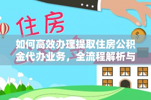 咨询如何高效办理提取住房公积金代办业务，全流程解析与实用建议