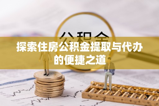 咨询探索住房公积金提取与代办的便捷之道