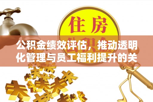 咨询公积金绩效评估，推动透明化管理与员工福利提升的关键