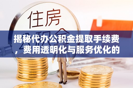 咨询揭秘代办公积金提取手续费，费用透明化与服务优化的关键