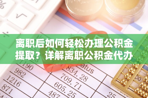 咨询离职后如何轻松办理公积金提取？详解离职公积金代办提取流程