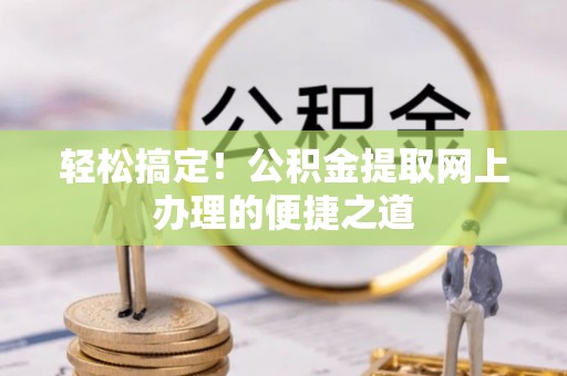 咨询轻松搞定！公积金提取网上办理的便捷之道