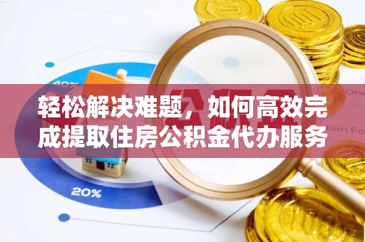 咨询轻松解决难题，如何高效完成提取住房公积金代办服务