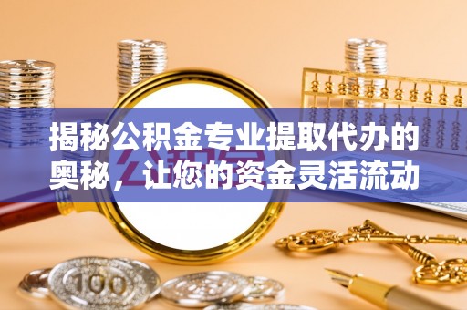 咨询揭秘公积金专业提取代办的奥秘，让您的资金灵活流动
