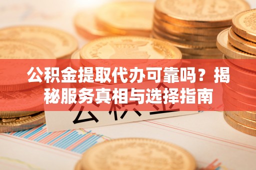 咨询公积金提取代办可靠吗？揭秘服务真相与选择指南