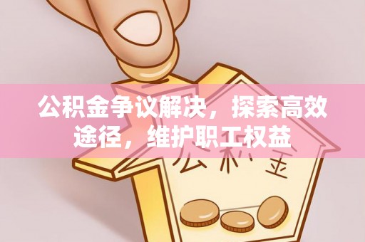咨询公积金争议解决，探索高效途径，维护职工权益