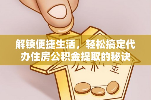 咨询解锁便捷生活，轻松搞定代办住房公积金提取的秘诀