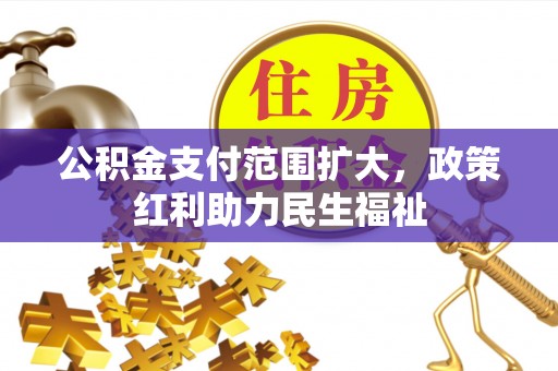 咨询公积金支付范围扩大，政策红利助力民生福祉