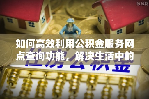 咨询如何高效利用公积金服务网点查询功能，解决生活中的资金难题