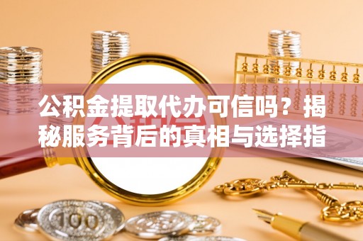 咨询公积金提取代办可信吗？揭秘服务背后的真相与选择指南