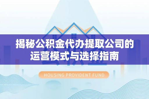 咨询揭秘公积金代办提取公司的运营模式与选择指南