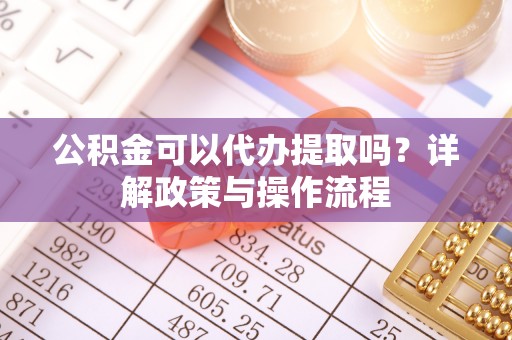 咨询公积金可以代办提取吗？详解政策与操作流程