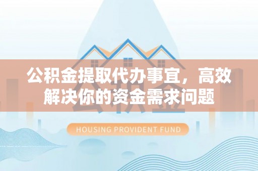 咨询公积金提取代办事宜，高效解决你的资金需求问题