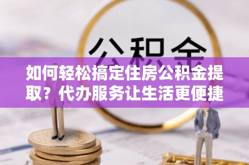 咨询如何轻松搞定住房公积金提取？代办服务让生活更便捷