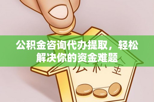 咨询公积金咨询代办提取，轻松解决你的资金难题
