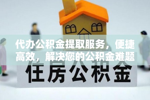咨询代办公积金提取服务，便捷高效，解决您的公积金难题