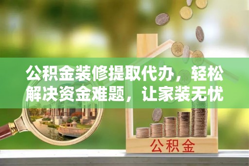 咨询公积金装修提取代办，轻松解决资金难题，让家装无忧