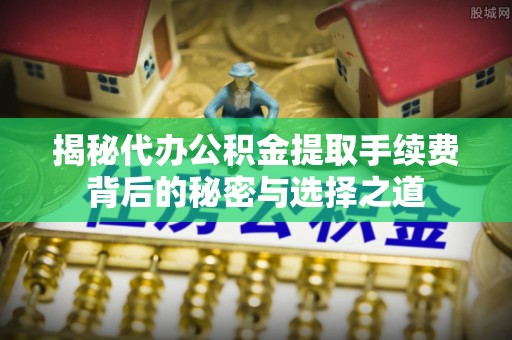 咨询揭秘代办公积金提取手续费背后的秘密与选择之道