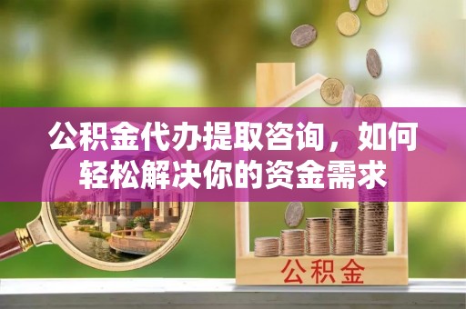 咨询公积金代办提取咨询，如何轻松解决你的资金需求