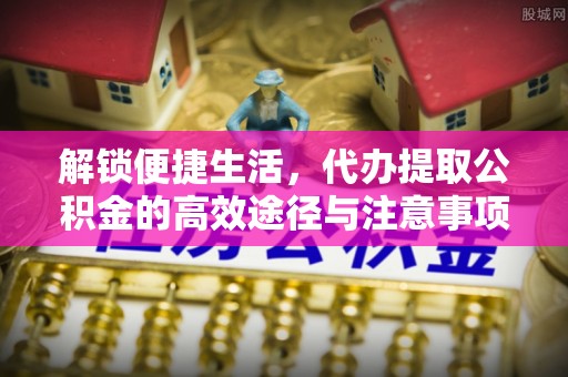 咨询解锁便捷生活，代办提取公积金的高效途径与注意事项