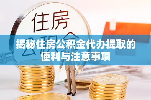 咨询揭秘住房公积金代办提取的便利与注意事项