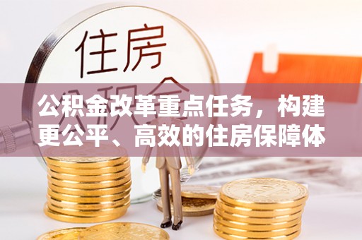 咨询公积金改革重点任务，构建更公平、高效的住房保障体系