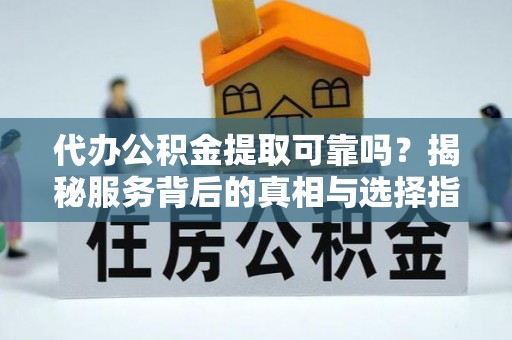 咨询代办公积金提取可靠吗？揭秘服务背后的真相与选择指南