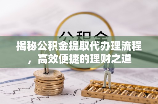 咨询揭秘公积金提取代办理流程，高效便捷的理财之道