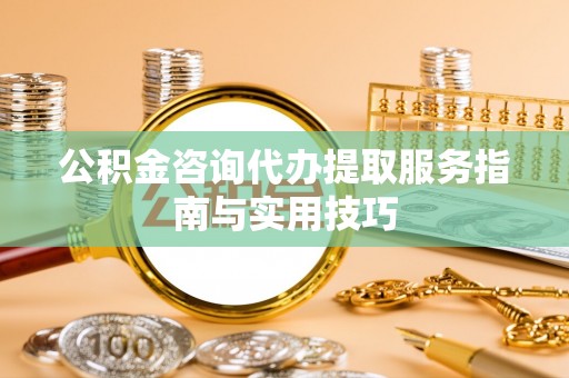 咨询公积金咨询代办提取服务指南与实用技巧