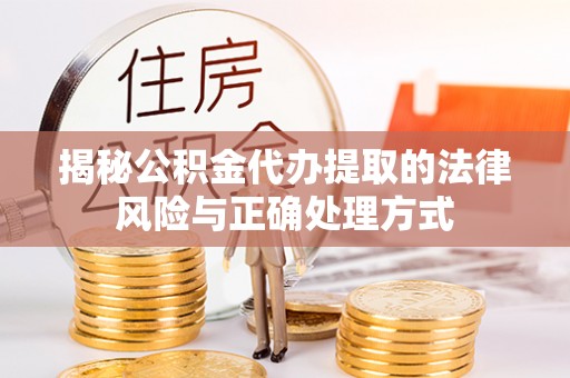 咨询揭秘公积金代办提取的法律风险与正确处理方式