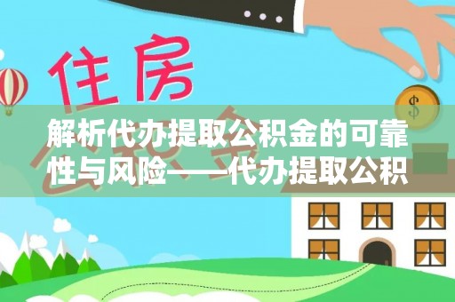 咨询解析代办提取公积金的可靠性与风险——代办提取公积金靠谱吗