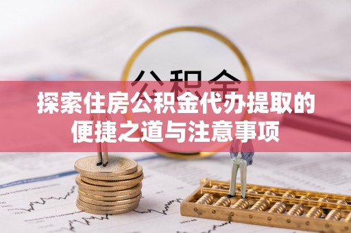 咨询探索住房公积金代办提取的便捷之道与注意事项