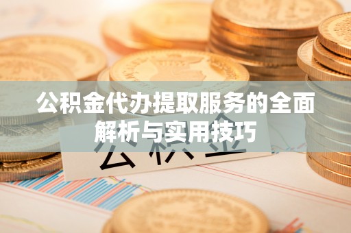 咨询公积金代办提取服务的全面解析与实用技巧