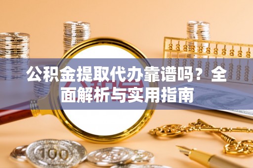 咨询公积金提取代办靠谱吗？全面解析与实用指南