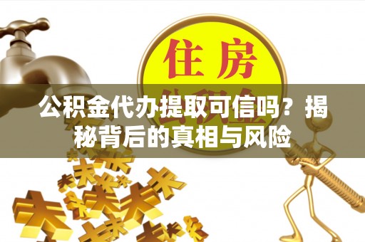 咨询公积金代办提取可信吗？揭秘背后的真相与风险
