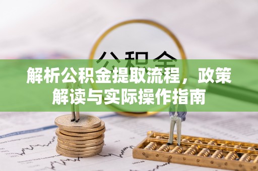咨询解析公积金提取流程，政策解读与实际操作指南