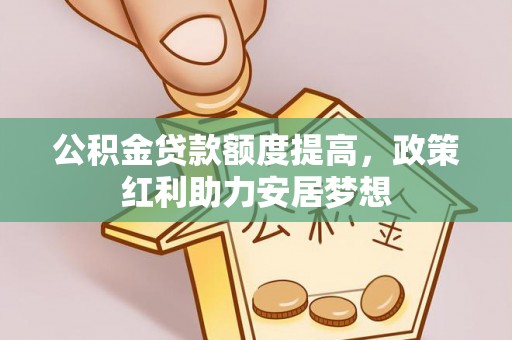 咨询公积金贷款额度提高，政策红利助力安居梦想