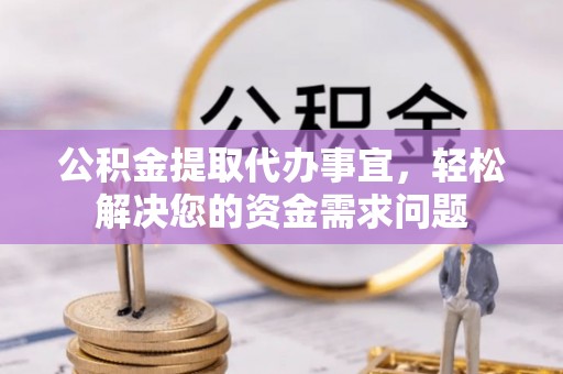 咨询公积金提取代办事宜，轻松解决您的资金需求问题