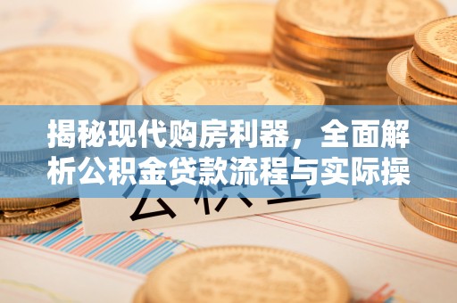咨询揭秘现代购房利器，全面解析公积金贷款流程与实际操作指南