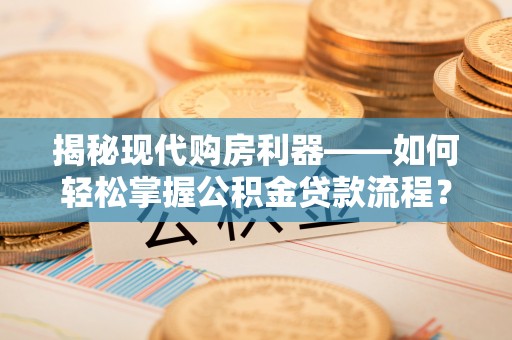 咨询揭秘现代购房利器——如何轻松掌握公积金贷款流程？