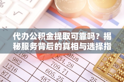 咨询代办公积金提取可靠吗？揭秘服务背后的真相与选择指南