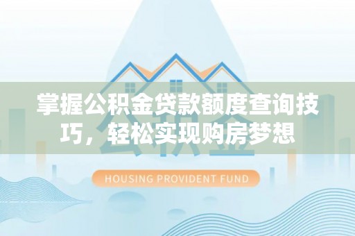 咨询掌握公积金贷款额度查询技巧，轻松实现购房梦想