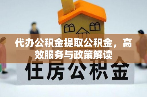 咨询代办公积金提取公积金，高效服务与政策解读