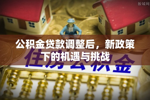 咨询公积金贷款调整后，新政策下的机遇与挑战