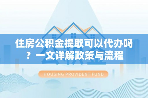 咨询住房公积金提取可以代办吗？一文详解政策与流程