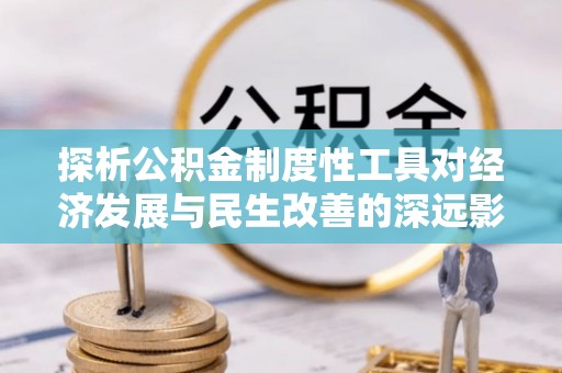 咨询探析公积金制度性工具对经济发展与民生改善的深远影响