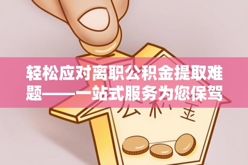 咨询轻松应对离职公积金提取难题——一站式服务为您保驾护航