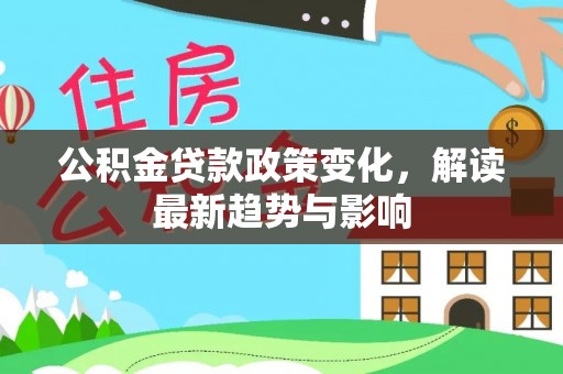 咨询公积金贷款政策变化，解读最新趋势与影响