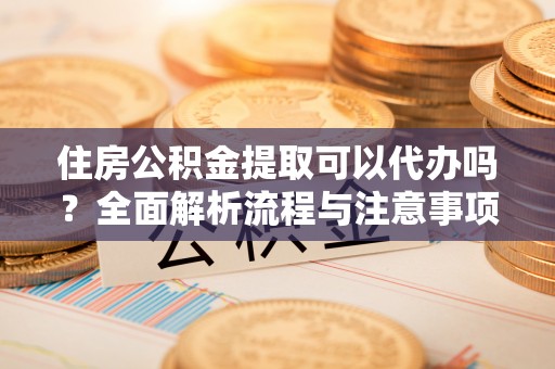 咨询住房公积金提取可以代办吗？全面解析流程与注意事项